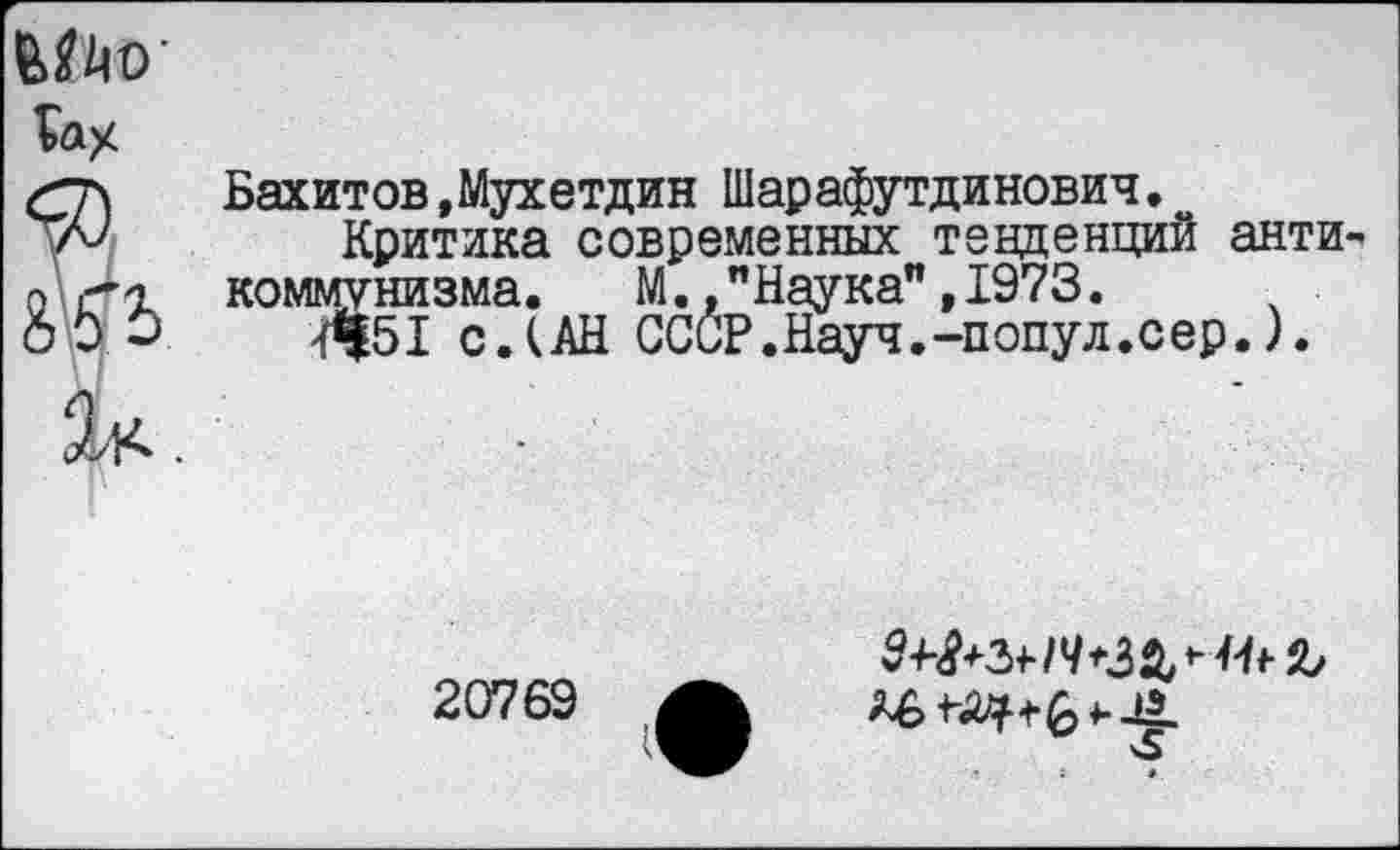 ﻿Шо’
С]\	Бахитов,Мухетдин Шарафутдинович.
/V Критика современных тенденций анти о>1 коммунизма. М. "Наука",1973.
оО ->	^51 с.(АН СССР.Науч.-попул.сер.).
Як .
20769